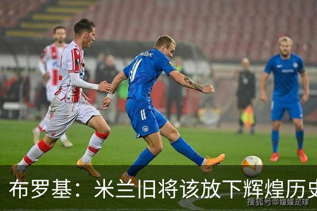 布罗基：米兰旧将该放下辉煌历史的比较