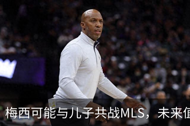 梅西可能与儿子共战MLS，未来值得期待！